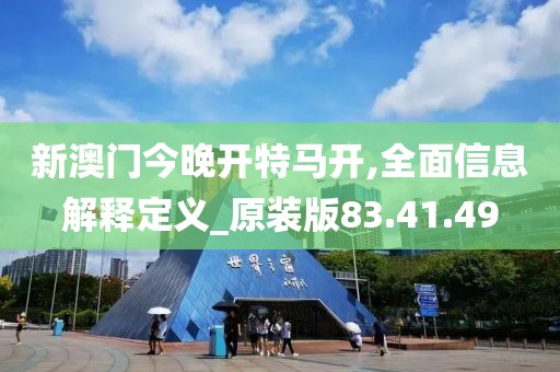 新澳门今晚开特马开,全面信息解释定义_原装版83.41.49