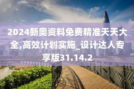 2024新奥资料免费精准天天大全,高效计划实施_设计达人专享版31.14.2