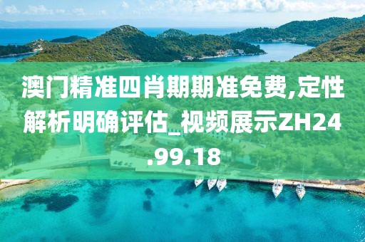 澳门精准四肖期期准免费,定性解析明确评估_视频展示ZH24.99.18