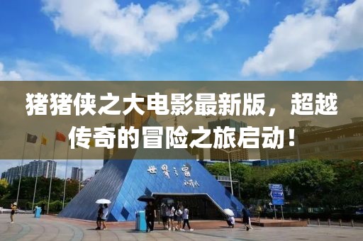 猪猪侠之大电影最新版，超越传奇的冒险之旅启动！