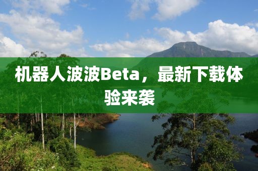 机器人波波Beta，最新下载体验来袭