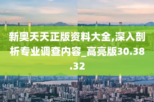 新奥天天正版资料大全,深入剖析专业调查内容_高亮版30.38.32
