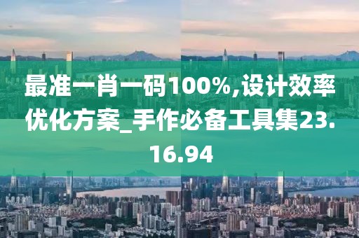最准一肖一码100%,设计效率优化方案_手作必备工具集23.16.94