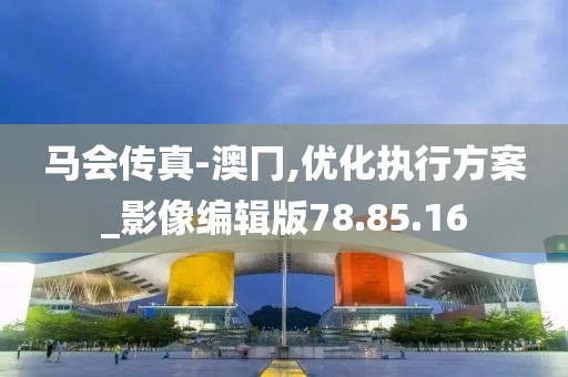 马会传真-澳冂,优化执行方案_影像编辑版78.85.16