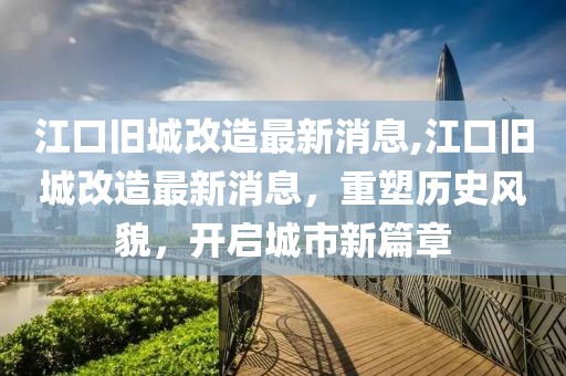 江口旧城改造最新消息,江口旧城改造最新消息，重塑历史风貌，开启城市新篇章