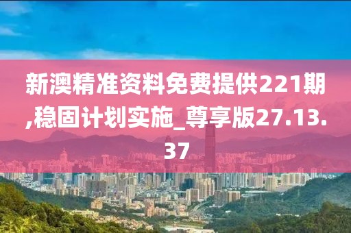 新澳精准资料免费提供221期,稳固计划实施_尊享版27.13.37