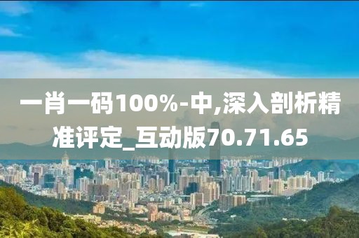 一肖一码100%-中,深入剖析精准评定_互动版70.71.65