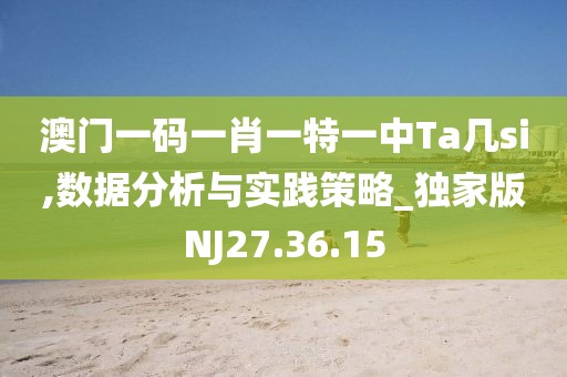 澳门一码一肖一特一中Ta几si,数据分析与实践策略_独家版NJ27.36.15