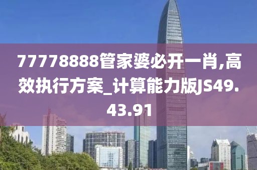 77778888管家婆必开一肖,高效执行方案_计算能力版JS49.43.91