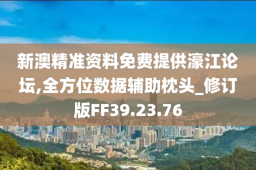 新澳精准资料免费提供濠江论坛,全方位数据辅助枕头_修订版FF39.23.76