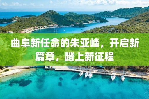 曲阜新任命的朱亚峰，开启新篇章，踏上新征程