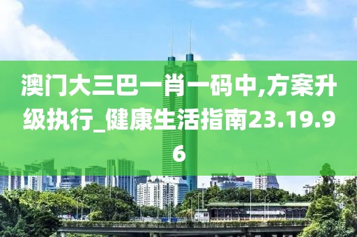 澳门大三巴一肖一码中,方案升级执行_健康生活指南23.19.96