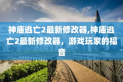 神庙逃亡2最新修改器,神庙逃亡2最新修改器，游戏玩家的福音