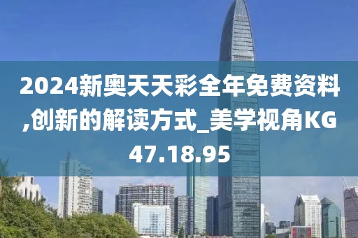 2024新奥天天彩全年免费资料,创新的解读方式_美学视角KG47.18.95