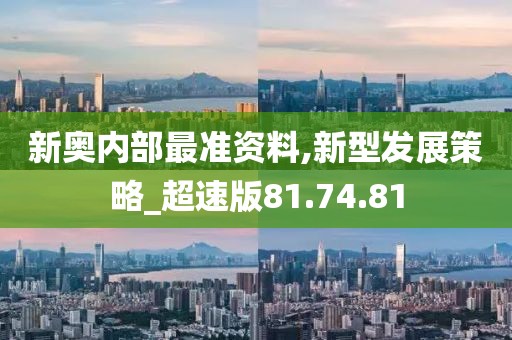 新奥内部最准资料,新型发展策略_超速版81.74.81