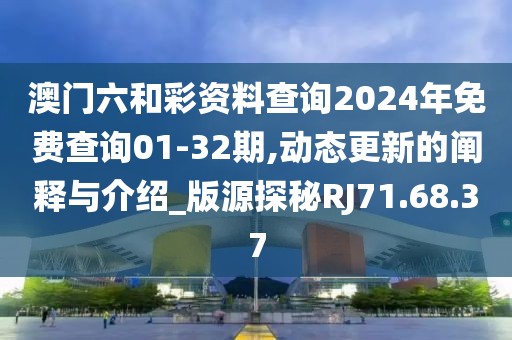 澳门六和彩资料查询2024年免费查询01-32期,动态更新的阐释与介绍_版源探秘RJ71.68.37
