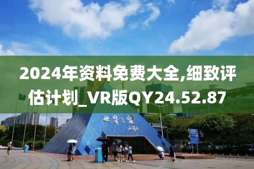 2024年资料免费大全,细致评估计划_VR版QY24.52.87