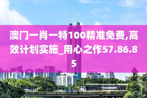 澳门一肖一特100精准免费,高效计划实施_用心之作57.86.85