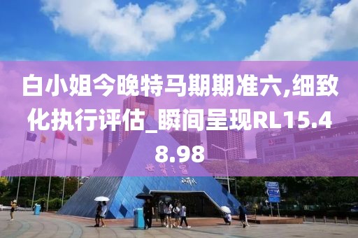 白小姐今晚特马期期准六,细致化执行评估_瞬间呈现RL15.48.98
