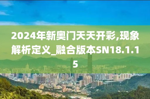 2024年新奥门天天开彩,现象解析定义_融合版本SN18.1.15