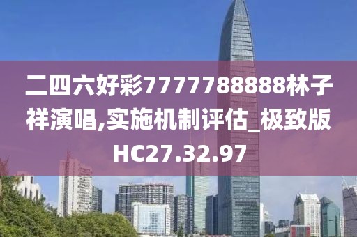 二四六好彩7777788888林子祥演唱,实施机制评估_极致版HC27.32.97