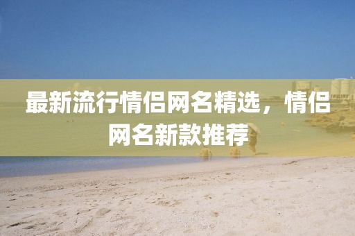最新流行情侣网名精选，情侣网名新款推荐