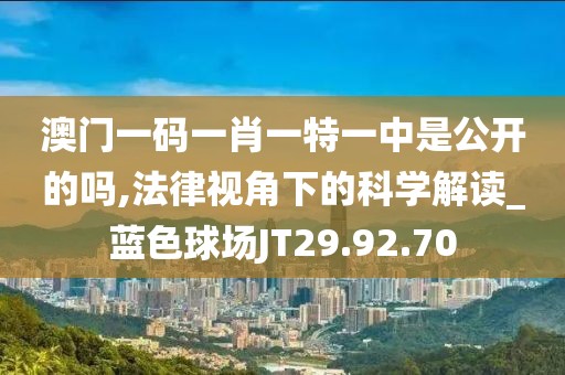 澳门一码一肖一特一中是公开的吗,法律视角下的科学解读_蓝色球场JT29.92.70