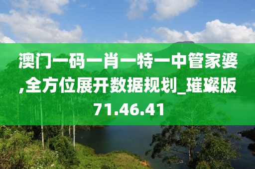 澳门一码一肖一特一中管家婆,全方位展开数据规划_璀璨版71.46.41