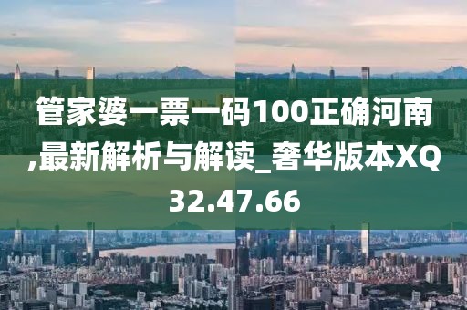 管家婆一票一码100正确河南,最新解析与解读_奢华版本XQ32.47.66