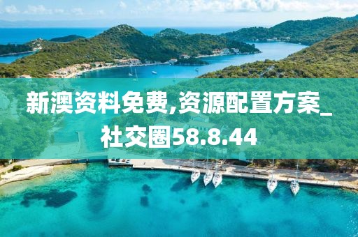 新澳资料免费,资源配置方案_社交圈58.8.44