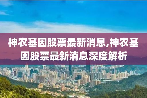 神农基因股票最新消息,神农基因股票最新消息深度解析