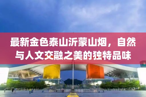 最新金色泰山沂蒙山烟，自然与人文交融之美的独特品味