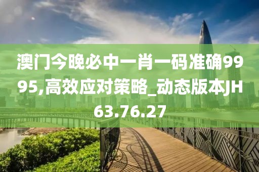 澳门今晚必中一肖一码准确9995,高效应对策略_动态版本JH63.76.27
