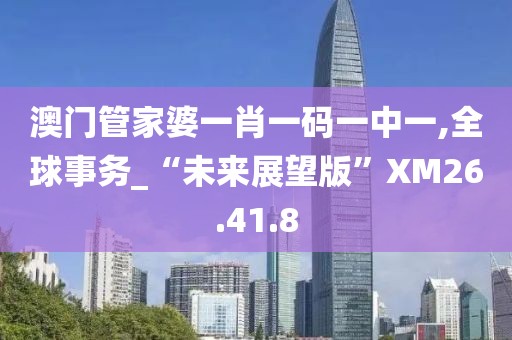 澳门管家婆一肖一码一中一,全球事务_“未来展望版”XM26.41.8
