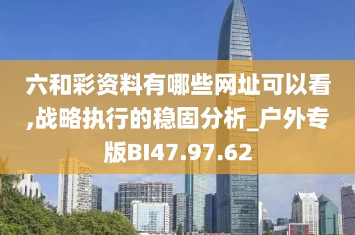 六和彩资料有哪些网址可以看,战略执行的稳固分析_户外专版BI47.97.62