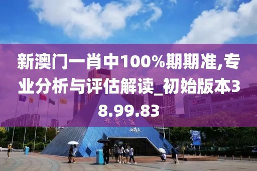 新澳门一肖中100%期期准,专业分析与评估解读_初始版本38.99.83