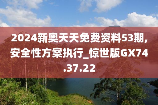 2024新奥天天免费资料53期,安全性方案执行_惊世版GX74.37.22