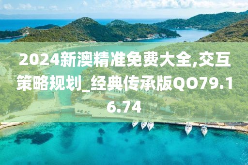 2024新澳精准免费大全,交互策略规划_经典传承版QO79.16.74