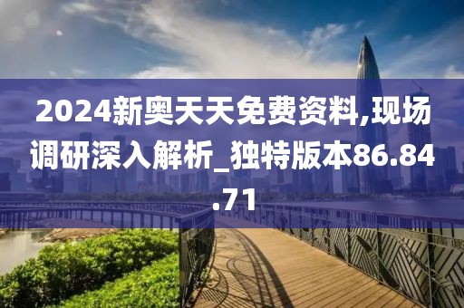 2024新奥天天免费资料,现场调研深入解析_独特版本86.84.71