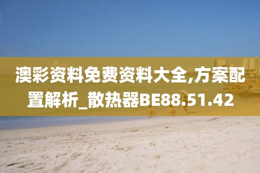 澳彩资料免费资料大全,方案配置解析_散热器BE88.51.42