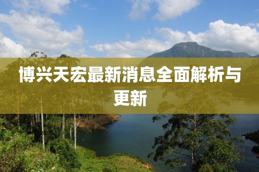 博兴天宏最新消息全面解析与更新