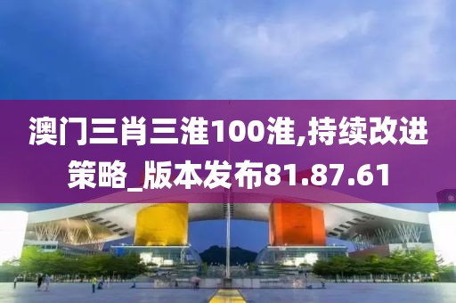 澳门三肖三淮100淮,持续改进策略_版本发布81.87.61