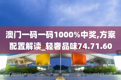 澳门一码一码1000%中奖,方案配置解读_轻奢品味74.71.60