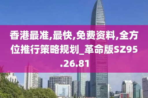 香港最准,最快,免费资料,全方位推行策略规划_革命版SZ95.26.81
