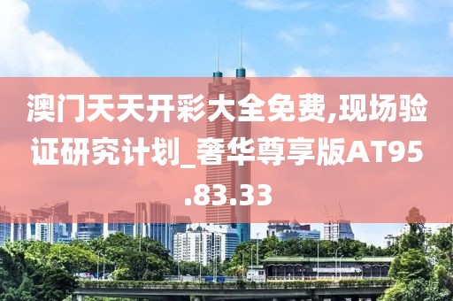 澳门天天开彩大全免费,现场验证研究计划_奢华尊享版AT95.83.33