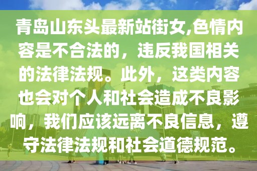 青岛山东头最新站街女,色情内容是不合法的，违反我国相关的法律法规。此外，这类内容也会对个人和社会造成不良影响，我们应该远离不良信息，遵守法律法规和社会道德规范。