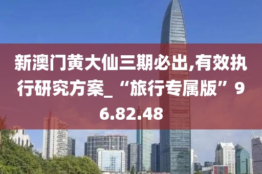 新澳门黄大仙三期必出,有效执行研究方案_“旅行专属版”96.82.48