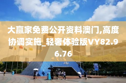 大赢家免费公开资料澳门,高度协调实施_轻奢体验版VY82.96.76