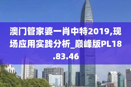 澳门管家婆一肖中特2019,现场应用实践分析_巅峰版PL18.83.46