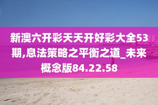 新澳六开彩天天开好彩大全53期,息法策略之平衡之道_未来概念版84.22.58